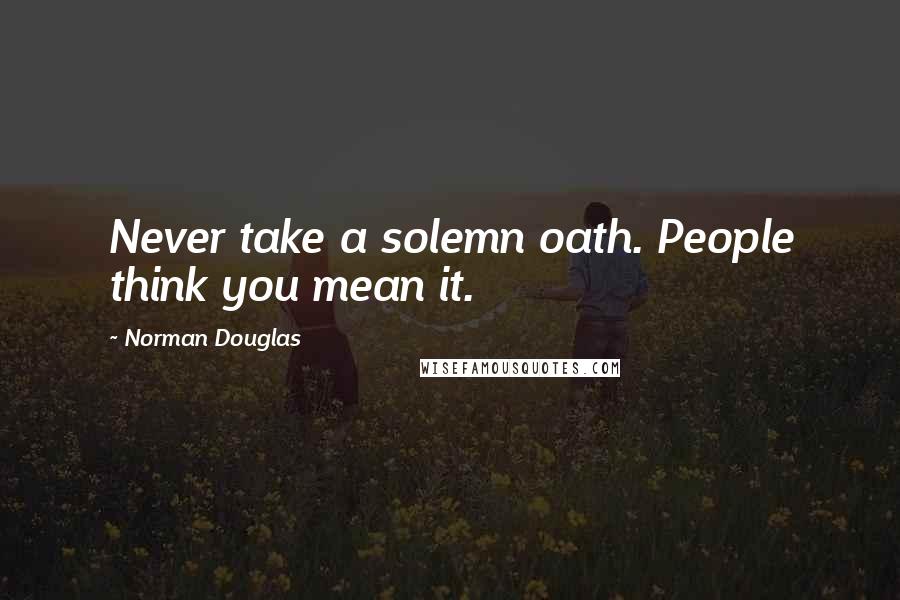 Norman Douglas Quotes: Never take a solemn oath. People think you mean it.