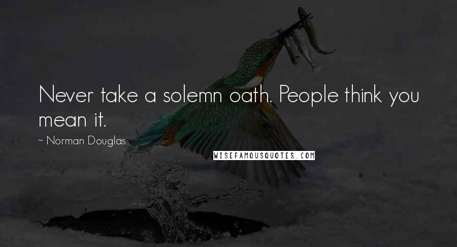 Norman Douglas Quotes: Never take a solemn oath. People think you mean it.