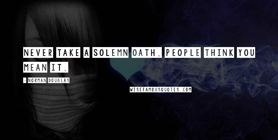 Norman Douglas Quotes: Never take a solemn oath. People think you mean it.