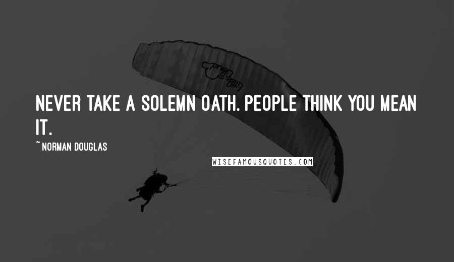 Norman Douglas Quotes: Never take a solemn oath. People think you mean it.