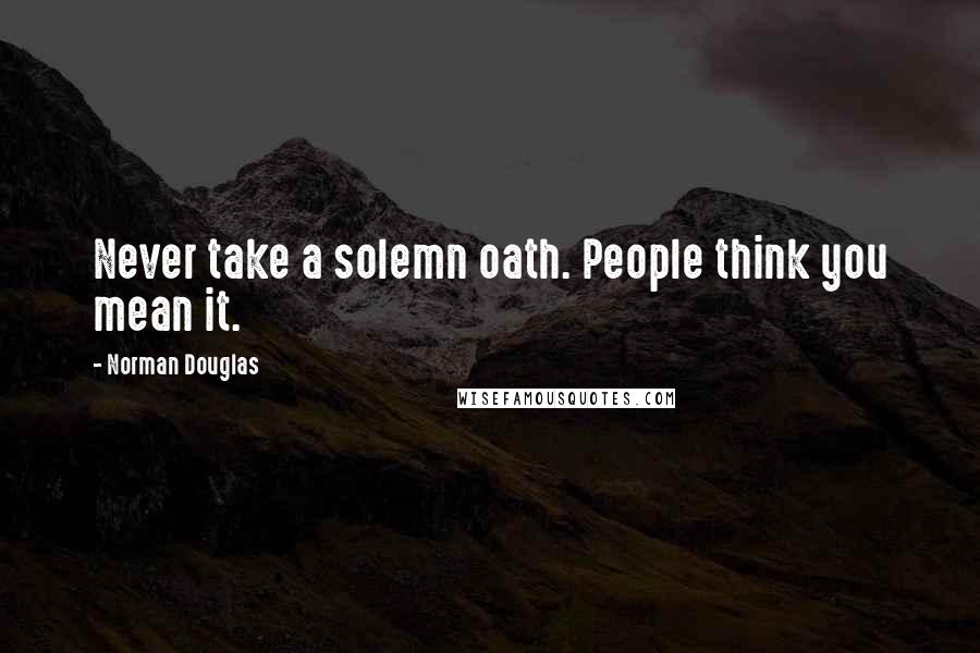 Norman Douglas Quotes: Never take a solemn oath. People think you mean it.