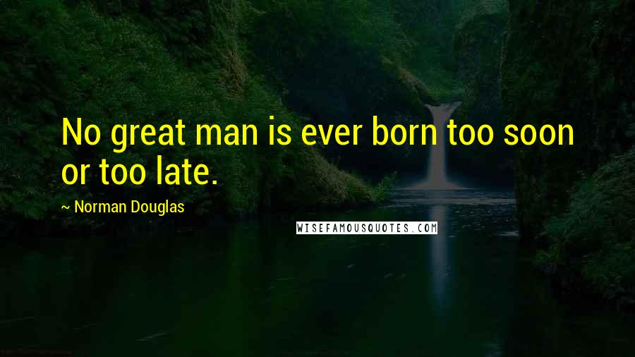 Norman Douglas Quotes: No great man is ever born too soon or too late.