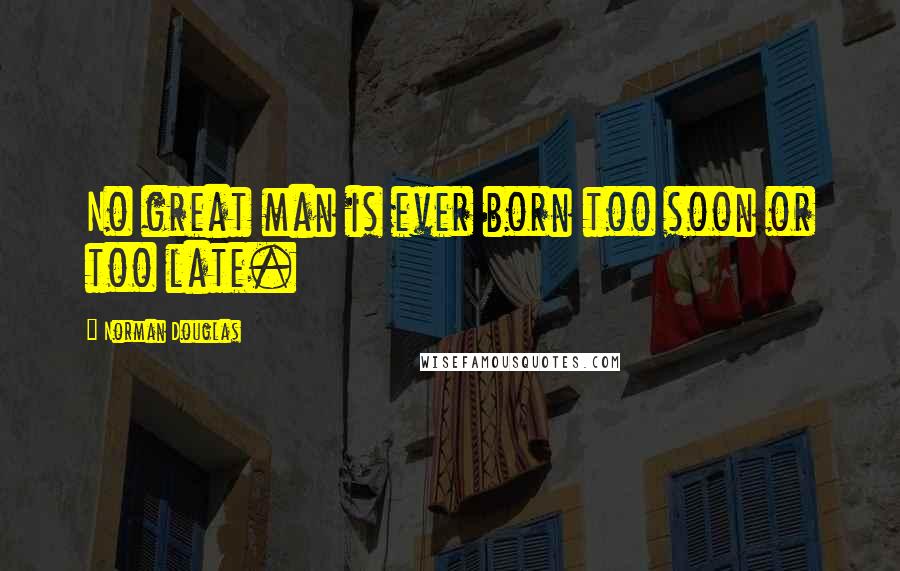 Norman Douglas Quotes: No great man is ever born too soon or too late.