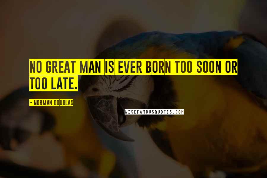 Norman Douglas Quotes: No great man is ever born too soon or too late.