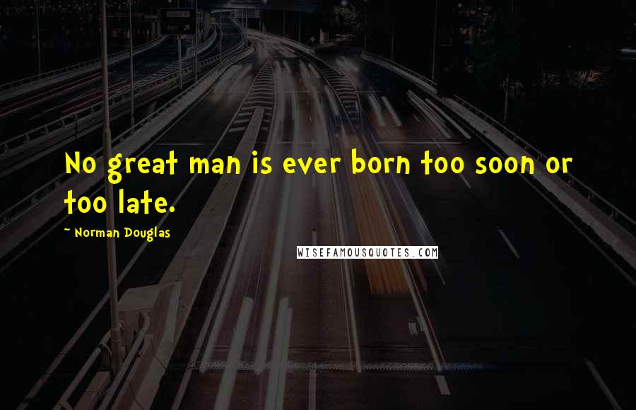 Norman Douglas Quotes: No great man is ever born too soon or too late.