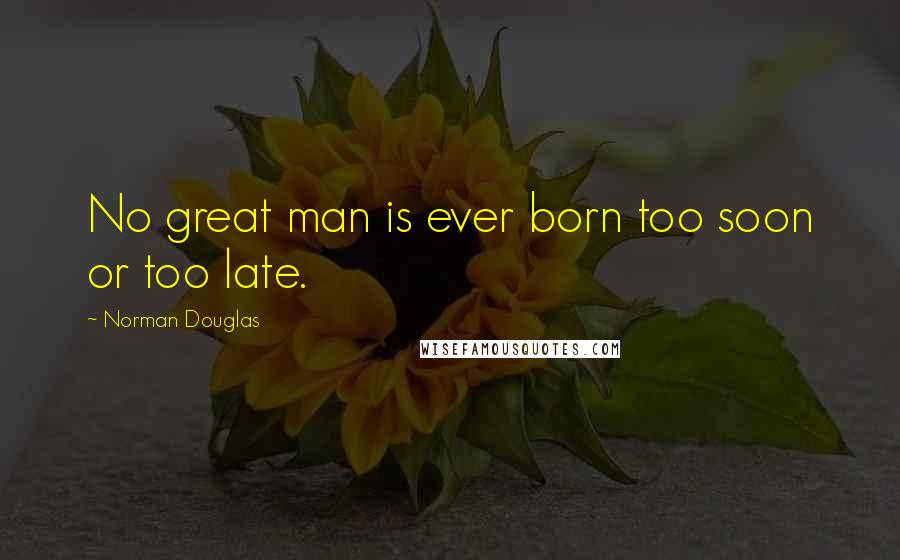 Norman Douglas Quotes: No great man is ever born too soon or too late.