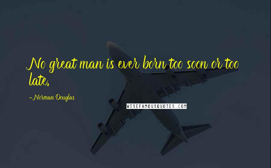Norman Douglas Quotes: No great man is ever born too soon or too late.