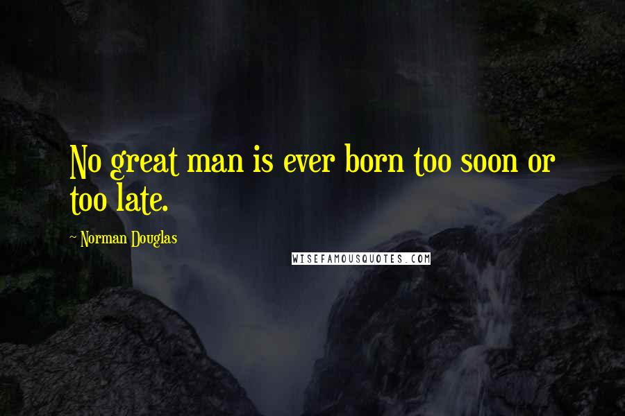 Norman Douglas Quotes: No great man is ever born too soon or too late.