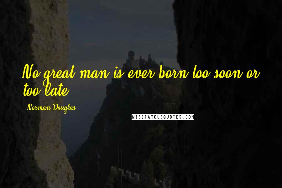 Norman Douglas Quotes: No great man is ever born too soon or too late.