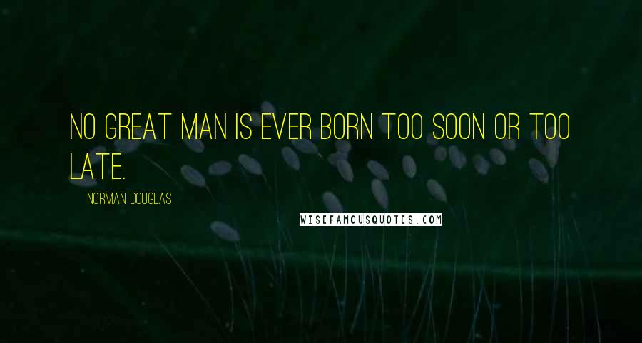 Norman Douglas Quotes: No great man is ever born too soon or too late.