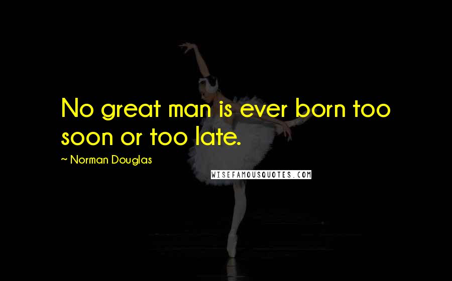 Norman Douglas Quotes: No great man is ever born too soon or too late.