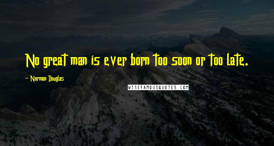 Norman Douglas Quotes: No great man is ever born too soon or too late.
