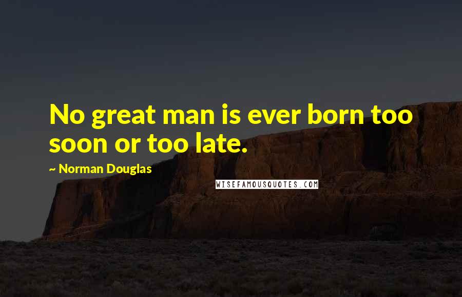 Norman Douglas Quotes: No great man is ever born too soon or too late.