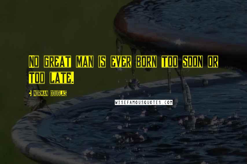 Norman Douglas Quotes: No great man is ever born too soon or too late.