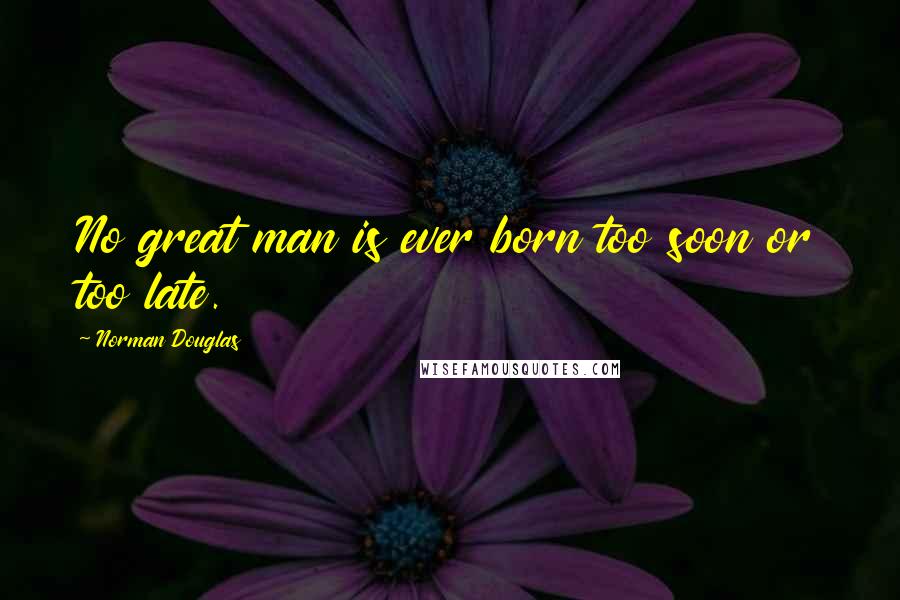 Norman Douglas Quotes: No great man is ever born too soon or too late.