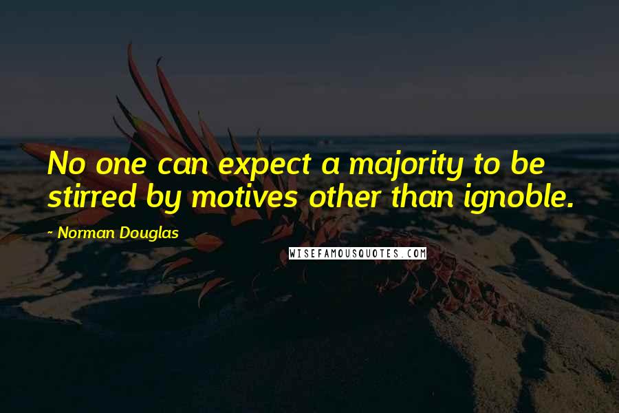 Norman Douglas Quotes: No one can expect a majority to be stirred by motives other than ignoble.