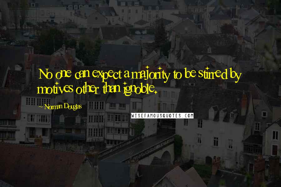Norman Douglas Quotes: No one can expect a majority to be stirred by motives other than ignoble.