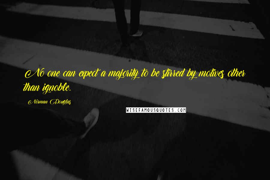 Norman Douglas Quotes: No one can expect a majority to be stirred by motives other than ignoble.
