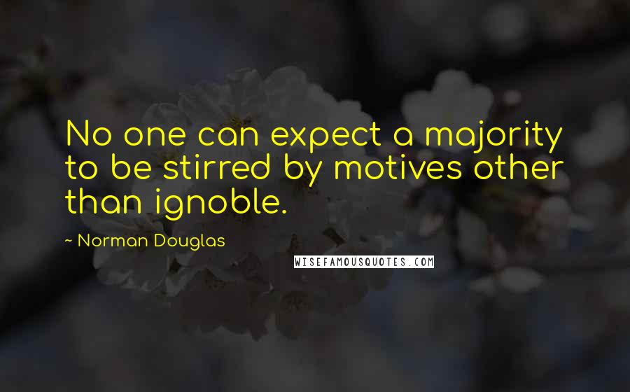 Norman Douglas Quotes: No one can expect a majority to be stirred by motives other than ignoble.