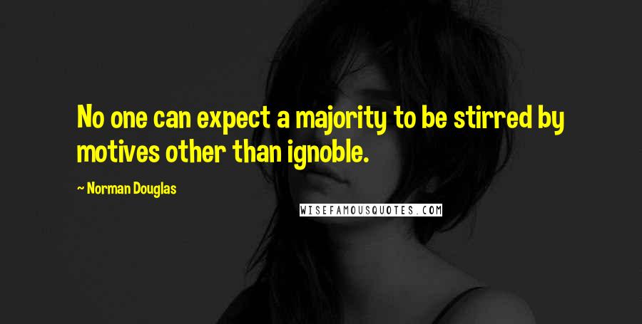 Norman Douglas Quotes: No one can expect a majority to be stirred by motives other than ignoble.