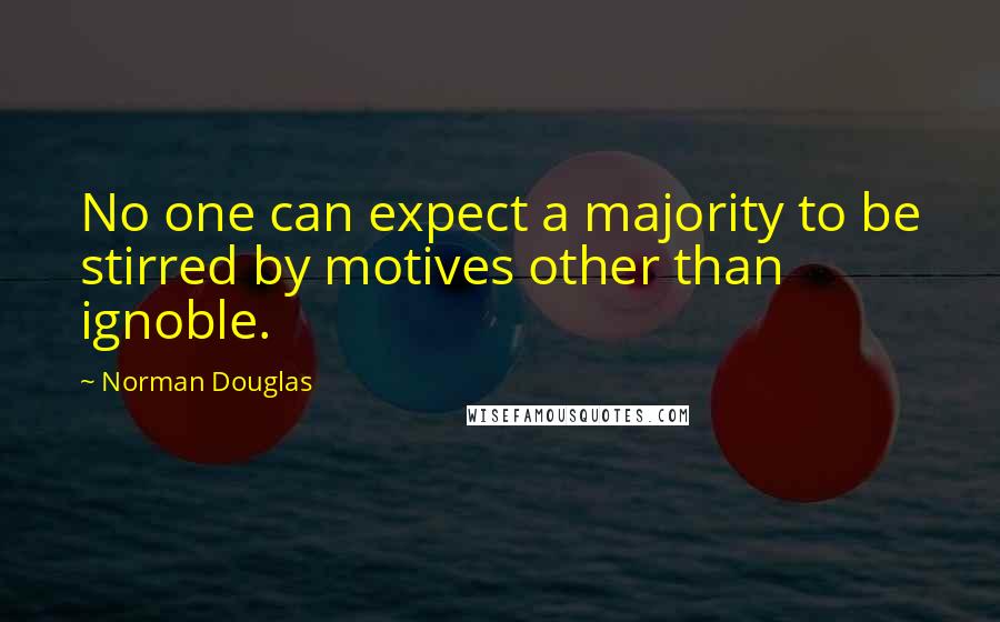 Norman Douglas Quotes: No one can expect a majority to be stirred by motives other than ignoble.