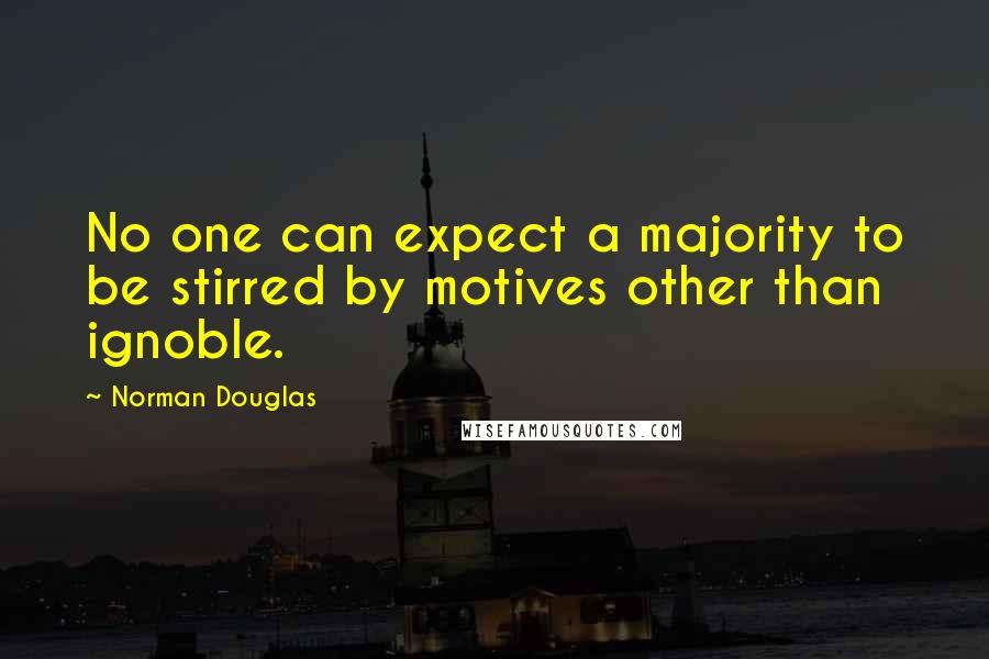 Norman Douglas Quotes: No one can expect a majority to be stirred by motives other than ignoble.