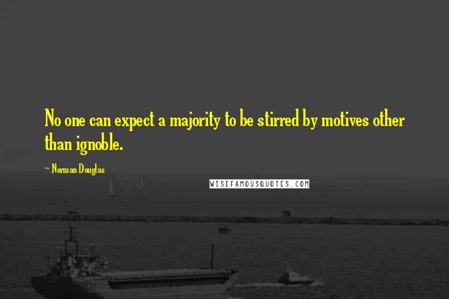 Norman Douglas Quotes: No one can expect a majority to be stirred by motives other than ignoble.