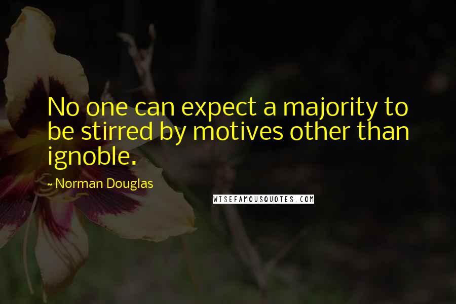 Norman Douglas Quotes: No one can expect a majority to be stirred by motives other than ignoble.