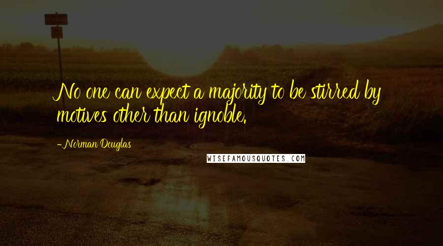 Norman Douglas Quotes: No one can expect a majority to be stirred by motives other than ignoble.
