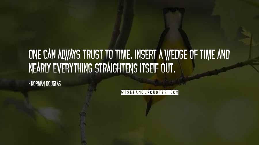 Norman Douglas Quotes: One can always trust to time. Insert a wedge of time and nearly everything straightens itself out.