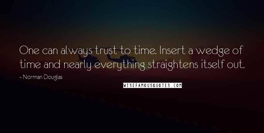 Norman Douglas Quotes: One can always trust to time. Insert a wedge of time and nearly everything straightens itself out.