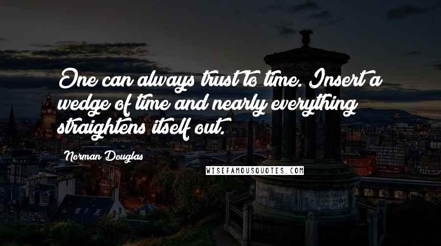 Norman Douglas Quotes: One can always trust to time. Insert a wedge of time and nearly everything straightens itself out.