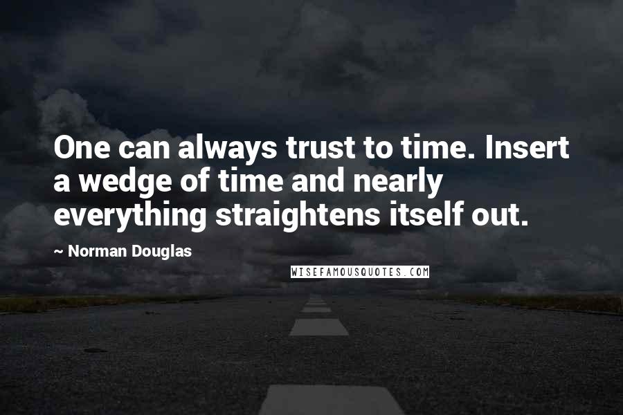 Norman Douglas Quotes: One can always trust to time. Insert a wedge of time and nearly everything straightens itself out.