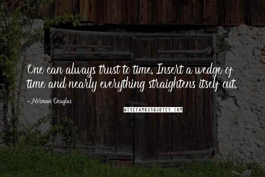 Norman Douglas Quotes: One can always trust to time. Insert a wedge of time and nearly everything straightens itself out.