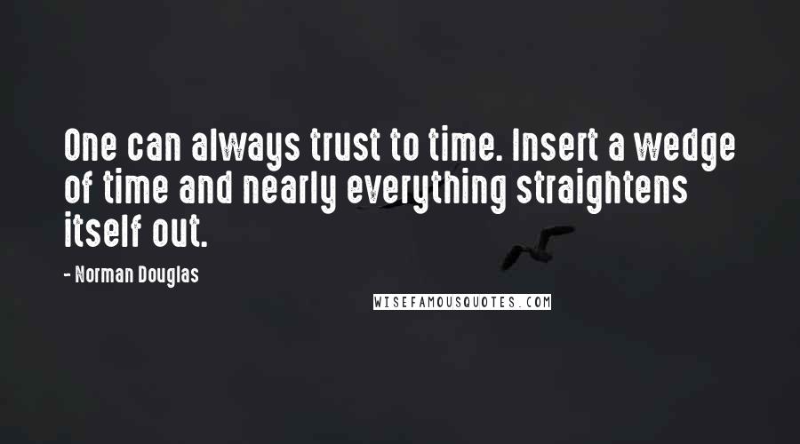 Norman Douglas Quotes: One can always trust to time. Insert a wedge of time and nearly everything straightens itself out.