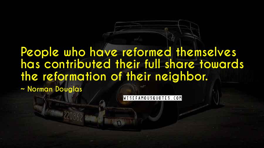 Norman Douglas Quotes: People who have reformed themselves has contributed their full share towards the reformation of their neighbor.