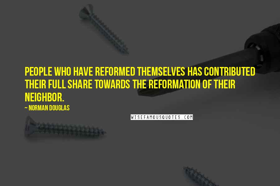 Norman Douglas Quotes: People who have reformed themselves has contributed their full share towards the reformation of their neighbor.