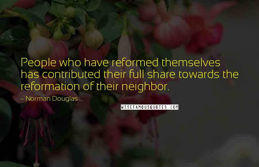 Norman Douglas Quotes: People who have reformed themselves has contributed their full share towards the reformation of their neighbor.