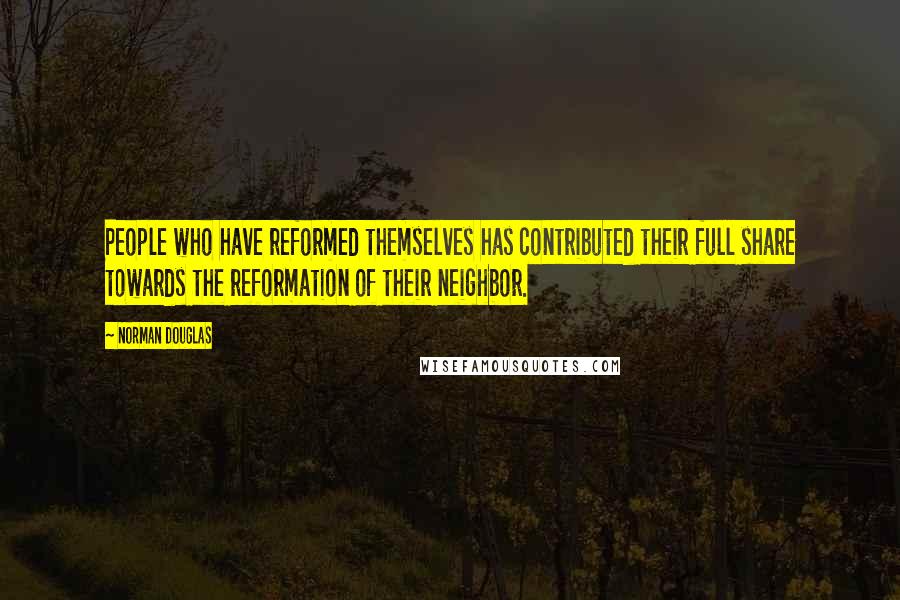 Norman Douglas Quotes: People who have reformed themselves has contributed their full share towards the reformation of their neighbor.