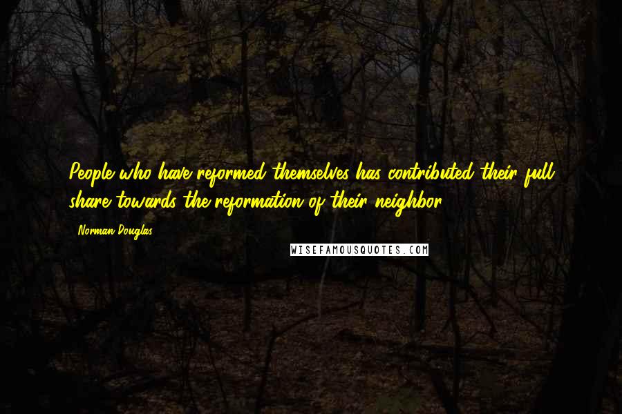 Norman Douglas Quotes: People who have reformed themselves has contributed their full share towards the reformation of their neighbor.