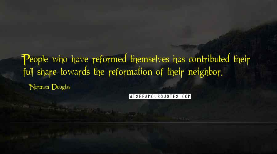 Norman Douglas Quotes: People who have reformed themselves has contributed their full share towards the reformation of their neighbor.