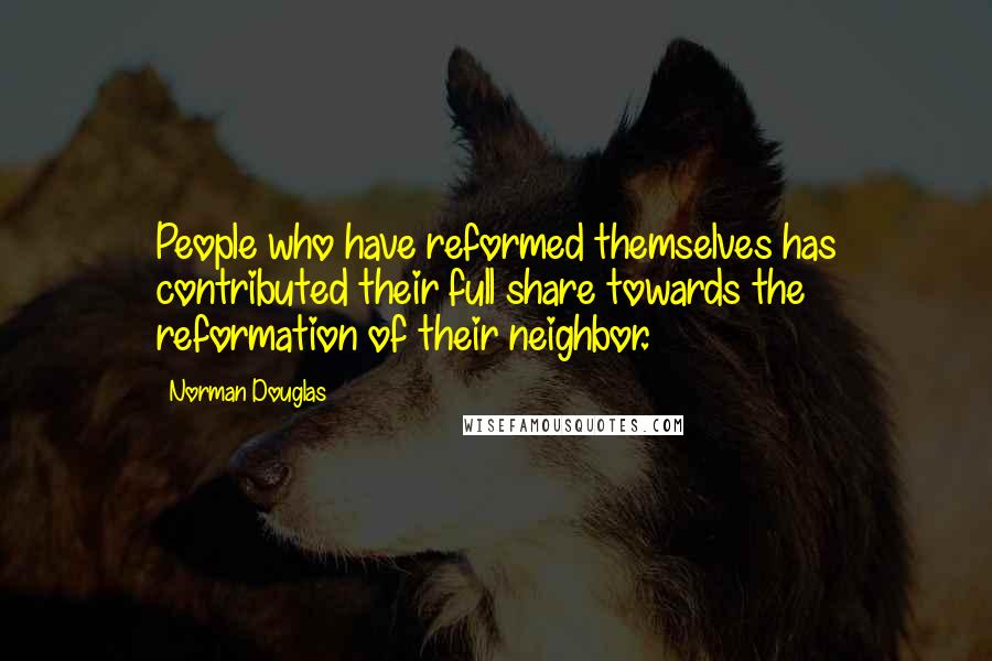 Norman Douglas Quotes: People who have reformed themselves has contributed their full share towards the reformation of their neighbor.