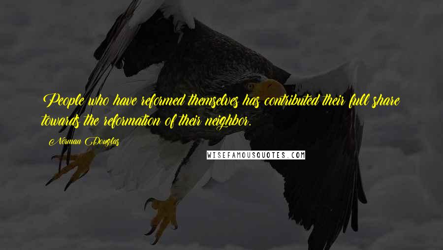 Norman Douglas Quotes: People who have reformed themselves has contributed their full share towards the reformation of their neighbor.