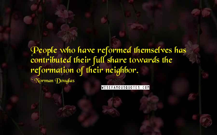 Norman Douglas Quotes: People who have reformed themselves has contributed their full share towards the reformation of their neighbor.