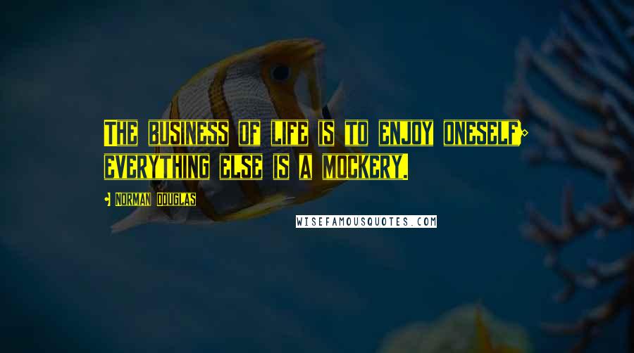 Norman Douglas Quotes: The business of life is to enjoy oneself; everything else is a mockery.