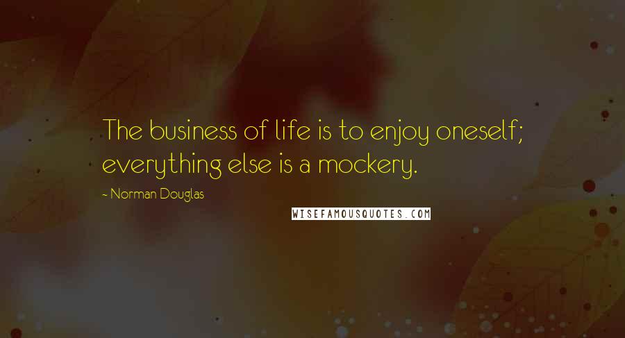 Norman Douglas Quotes: The business of life is to enjoy oneself; everything else is a mockery.