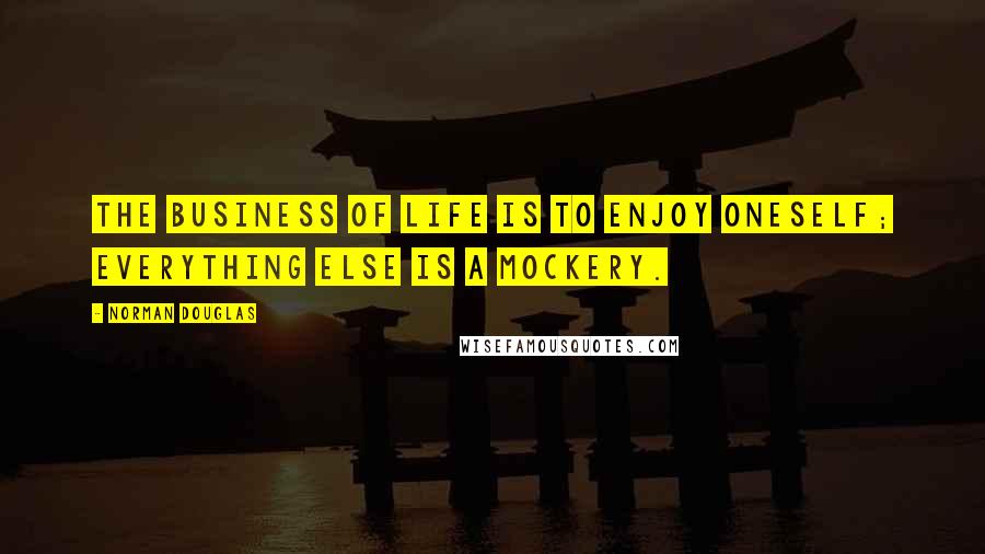 Norman Douglas Quotes: The business of life is to enjoy oneself; everything else is a mockery.