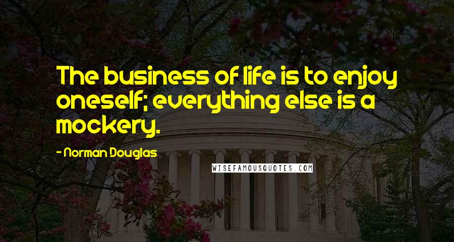 Norman Douglas Quotes: The business of life is to enjoy oneself; everything else is a mockery.
