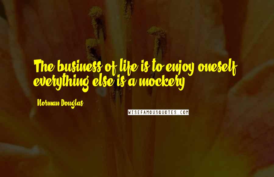 Norman Douglas Quotes: The business of life is to enjoy oneself; everything else is a mockery.