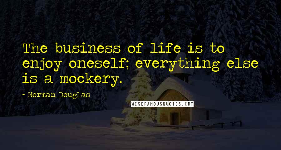 Norman Douglas Quotes: The business of life is to enjoy oneself; everything else is a mockery.